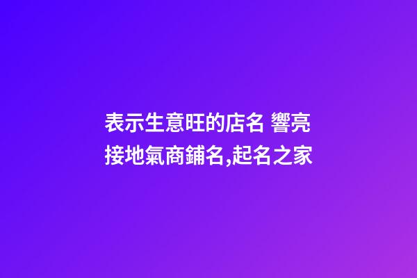 表示生意旺的店名 響亮接地氣商鋪名,起名之家-第1張-店鋪起名-玄機(jī)派